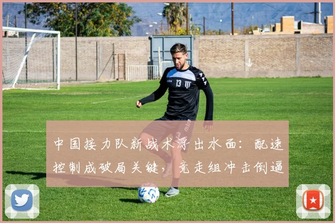 中国接力队新战术浮出水面：配速控制成破局关键，竞走组冲击倒逼技术革新