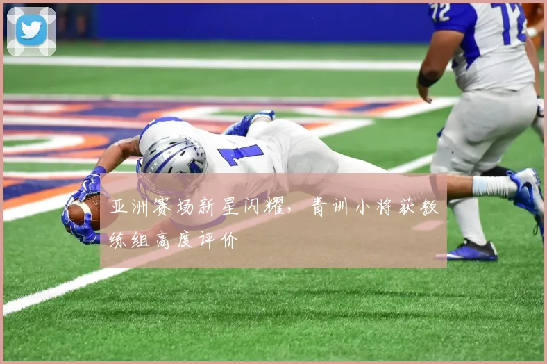 亚洲赛场新星闪耀，青训小将获教练组高度评价