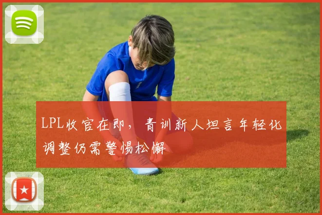LPL收官在即，青训新人坦言年轻化调整仍需警惕松懈