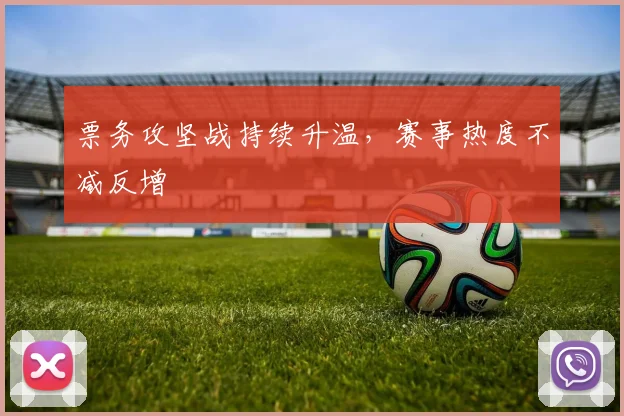 票务攻坚战持续升温，赛事热度不减反增
