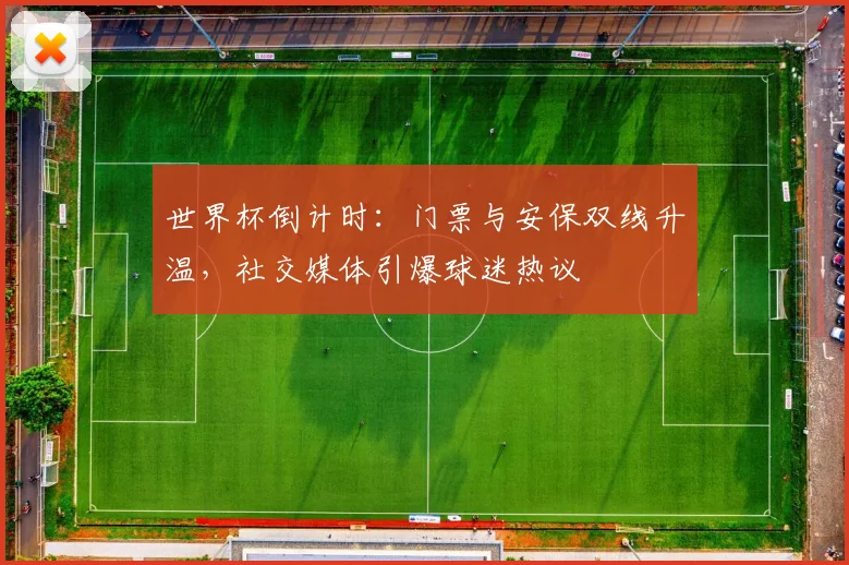 世界杯倒计时：门票与安保双线升温，社交媒体引爆球迷热议