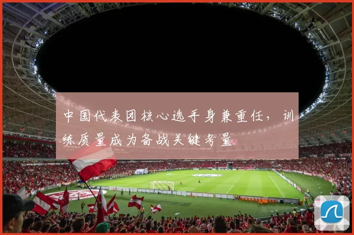 中国代表团核心选手身兼重任，训练质量成为备战关键考量