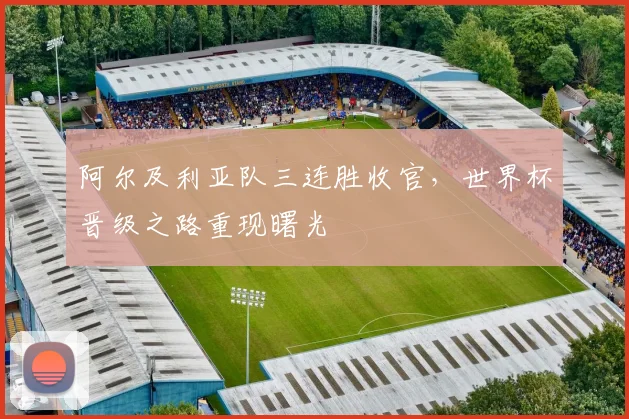 阿尔及利亚队三连胜收官，世界杯晋级之路重现曙光