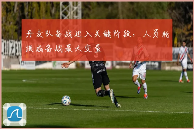 丹麦队备战进入关键阶段，人员轮换成备战最大变量