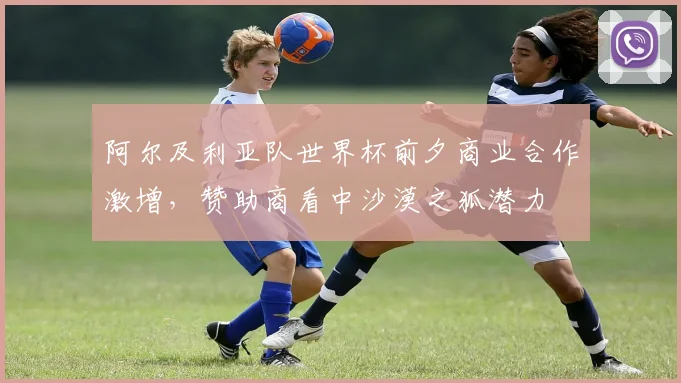 阿尔及利亚队世界杯前夕商业合作激增，赞助商看中沙漠之狐潜力