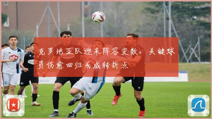 克罗地亚队迎来阵容变数，关键球员伤愈回归或成转折点