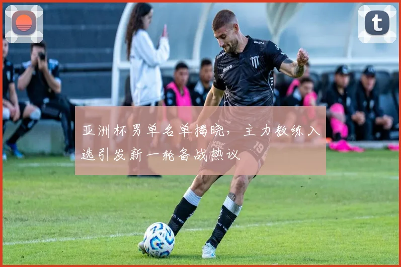 亚洲杯男单名单揭晓，主力教练入选引发新一轮备战热议