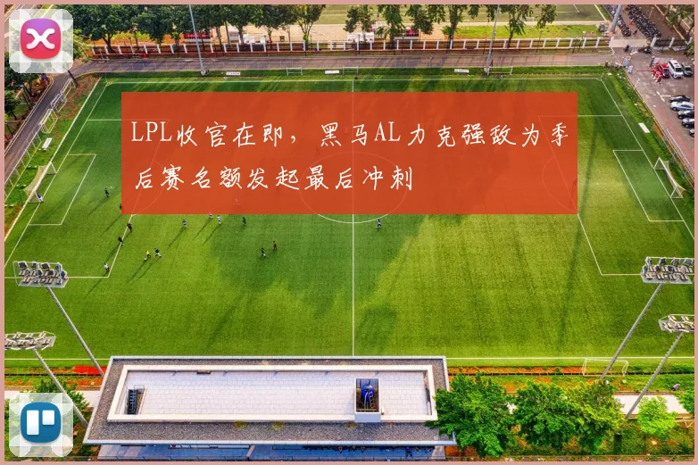 LPL收官在即，黑马AL力克强敌为季后赛名额发起最后冲刺