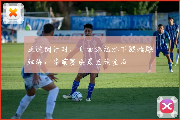 亚运倒计时：自由泳组水下腿精雕细琢，季前赛成最后试金石