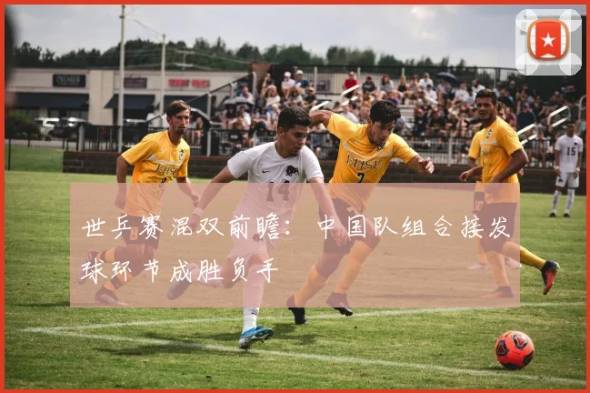 世乒赛混双前瞻：中国队组合接发球环节成胜负手