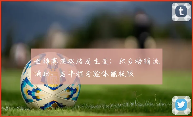 世锦赛混双格局生变：积分榜暗流涌动，后半程考验体能极限