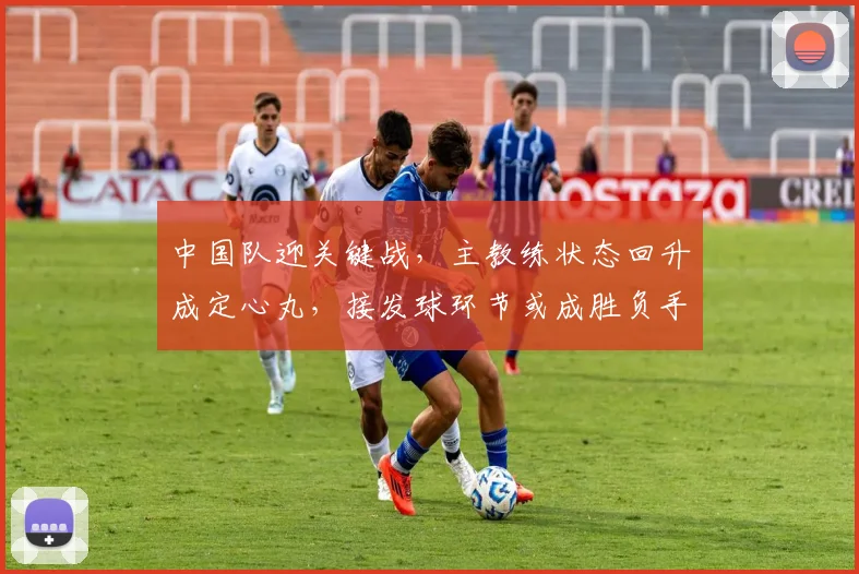 中国队迎关键战，主教练状态回升成定心丸，接发球环节或成胜负手