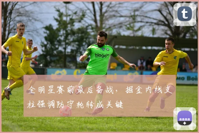 全明星赛前最后备战，掘金内线支柱强调防守轮转成关键