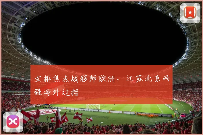 女排焦点战移师欧洲，江苏北京两强海外过招