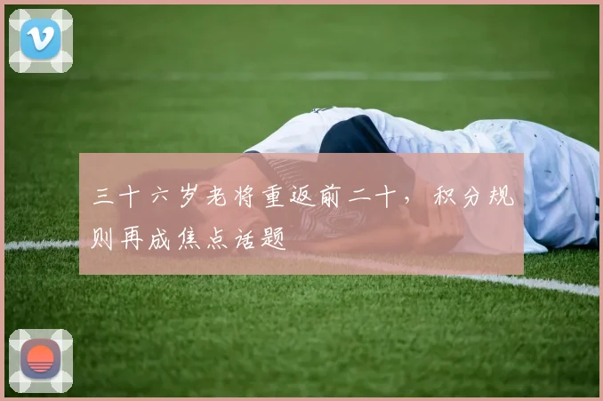 三十六岁老将重返前二十，积分规则再成焦点话题