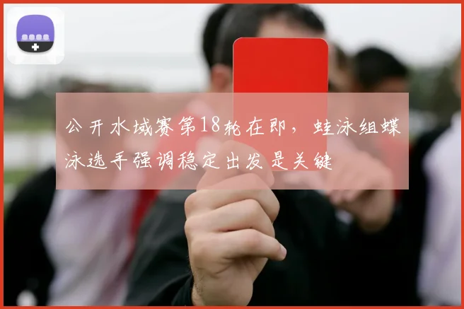 公开水域赛第18轮在即，蛙泳组蝶泳选手强调稳定出发是关键
