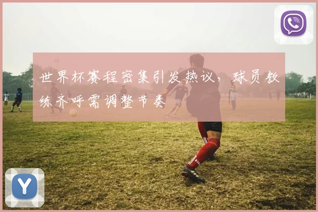 世界杯赛程密集引发热议，球员教练齐呼需调整节奏