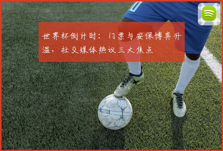世界杯倒计时：门票与安保博弈升温，社交媒体热议三大焦点