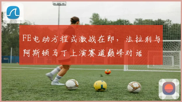 FE电动方程式激战在即，法拉利与阿斯顿马丁上演赛道巅峰对话