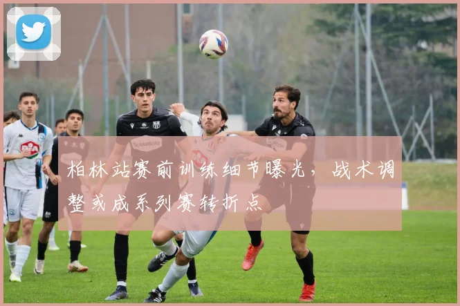 柏林站赛前训练细节曝光，战术调整或成系列赛转折点