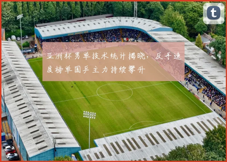 亚洲杯男单技术统计揭晓，反手速度榜单国乒主力持续攀升