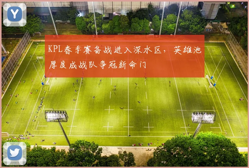 KPL春季赛备战进入深水区，英雄池厚度成战队争冠新命门