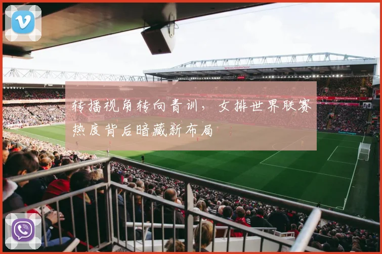 转播视角转向青训，女排世界联赛热度背后暗藏新布局
