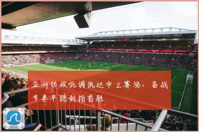 亚洲劲旅低调抵达中立赛场，备战节奏平稳剑指首胜