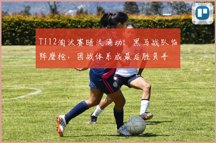 TI12淘汰赛暗流涌动：黑马战队临阵磨枪，团战体系成最后胜负手